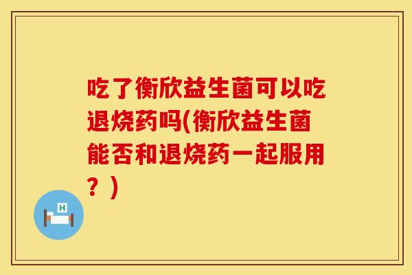 吃了衡欣益生菌可以吃退烧药吗(衡欣益生菌能否和退烧药一起服用？)