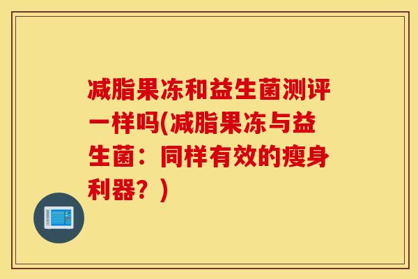 减脂果冻和益生菌测评一样吗(减脂果冻与益生菌：同样有效的瘦身利器？)