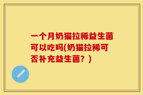 一个月奶猫拉稀益生菌可以吃吗(奶猫拉稀可否补充益生菌?) 一个月奶猫拉稀益生菌可以吃吗(奶猫拉稀可否补充益生菌?)