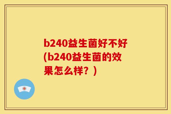 b240益生菌好不好(b240益生菌的效果怎么样？)