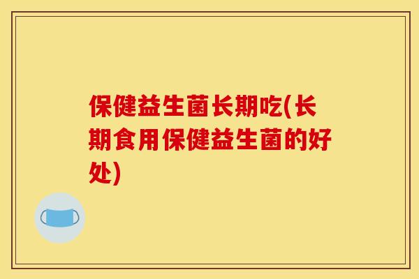 保健益生菌长期吃(长期食用保健益生菌的好处)