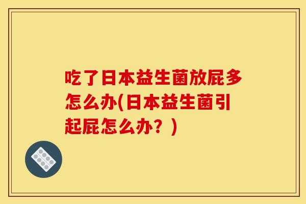 吃了日本益生菌放屁多怎么办(日本益生菌引起屁怎么办？)