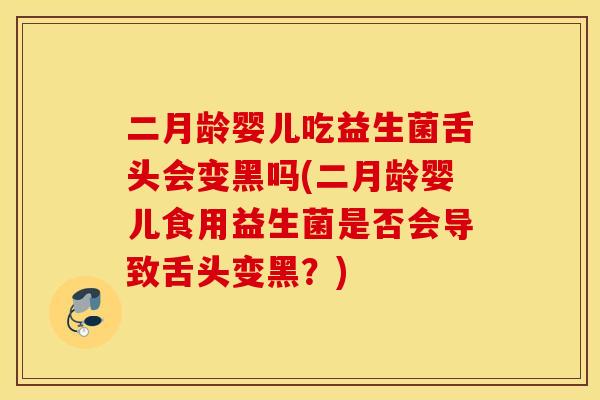 二月龄婴儿吃益生菌舌头会变黑吗(二月龄婴儿食用益生菌是否会导致舌头变黑?) 二月龄婴儿吃益生菌舌头会变黑吗(二月龄婴儿食用益生菌是否会导致舌头变黑?)