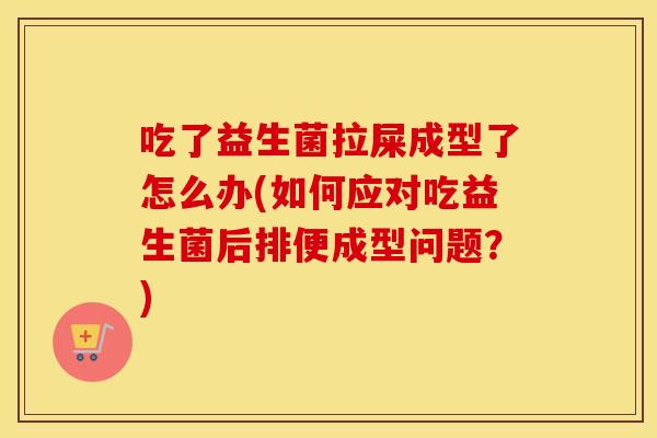 吃了益生菌拉屎成型了怎么办(如何应对吃益生菌后排便成型问题?) 吃了益生菌拉屎成型了怎么办(如何应对吃益生菌后排便成型问题?)