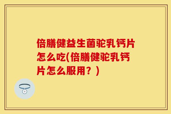 倍膳健益生菌驼乳钙片怎么吃(倍膳健驼乳钙片怎么服用？)