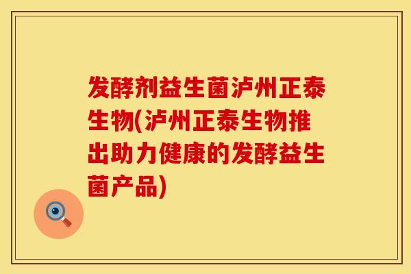 发酵剂益生菌泸州正泰生物(泸州正泰生物推出助力健康的发酵益生菌产品)