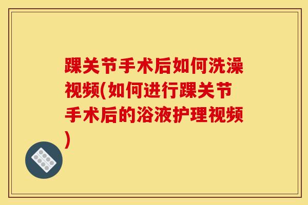 踝关节手术后如何洗澡视频(如何进行踝关节手术后的浴液护理视频)