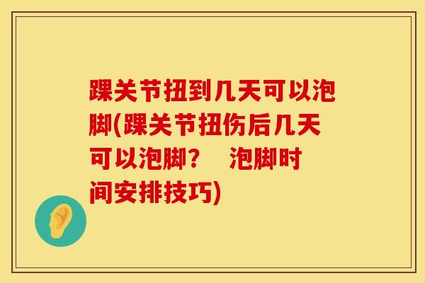 踝关节扭到几天可以泡脚(踝关节扭伤后几天可以泡脚？  泡脚时间安排技巧)