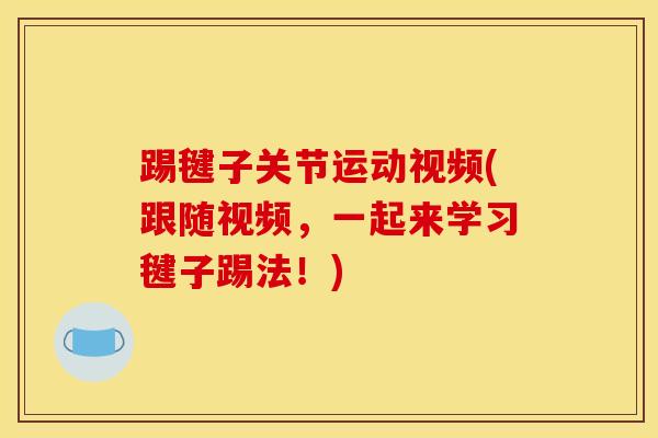 踢毽子关节运动视频(跟随视频,一起来学习毽子踢法!) 踢毽子关节运动视频(跟随视频,一起来学习毽子踢法!)