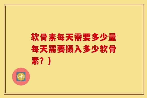 软骨素每天需要多少量每天需要摄入多少软骨素？)