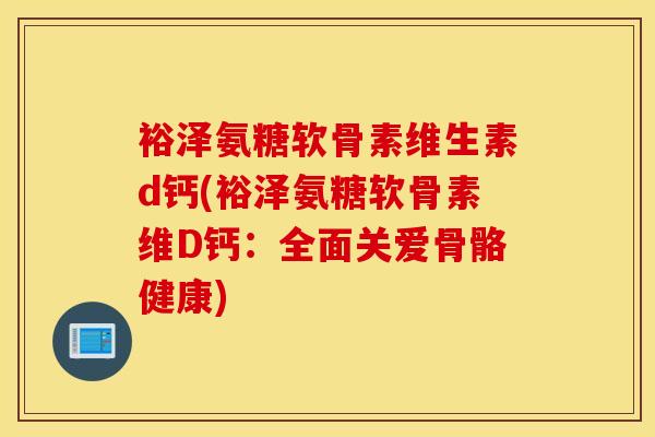 裕泽氨糖软骨素维生素d钙(裕泽氨糖软骨素维D钙：全面关爱骨骼健康)