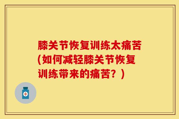 膝关节恢复训练太痛苦(如何减轻膝关节恢复训练带来的痛苦?) 膝关节恢复训练太痛苦(如何减轻膝关节恢复训练带来的痛苦?)