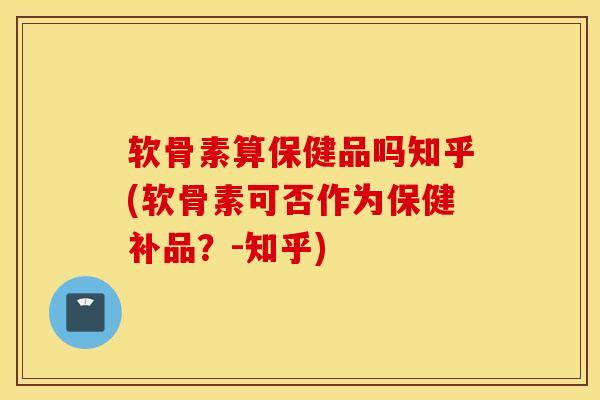 软骨素算保健品吗知乎(软骨素可否作为保健补品？-知乎)