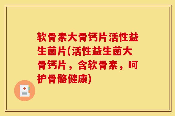 软骨素大骨钙片活性益生菌片(活性益生菌大骨钙片，含软骨素，呵护骨骼健康)