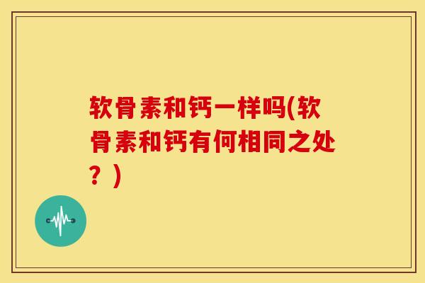 软骨素和钙一样吗(软骨素和钙有何相同之处？)