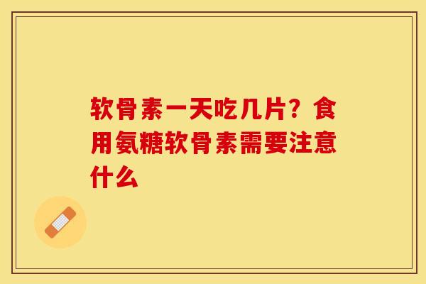 软骨素一天吃几片？食用氨糖软骨素需要注意什么