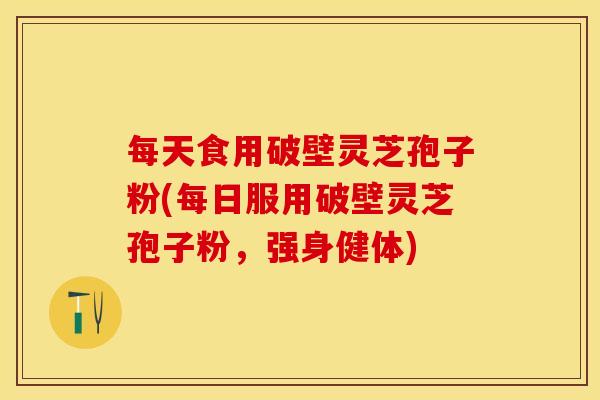 每天食用破壁灵芝孢子粉(每日服用破壁灵芝孢子粉，强身健体)