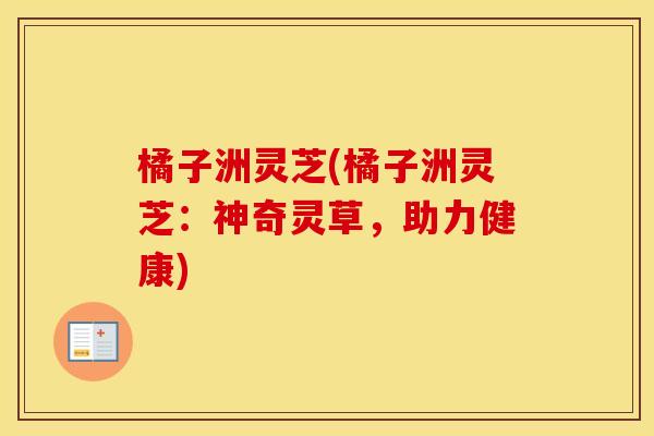 橘子洲灵芝(橘子洲灵芝：神奇灵草，助力健康)