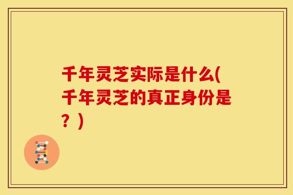 千年灵芝实际是什么(千年灵芝的真正身份是？)