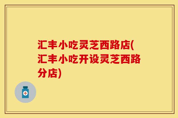 汇丰小吃灵芝西路店(汇丰小吃开设灵芝西路分店)