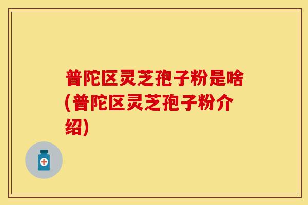 普陀区灵芝孢子粉是啥(普陀区灵芝孢子粉介绍)