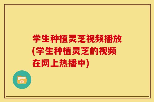 学生种植灵芝视频播放(学生种植灵芝的视频在网上热播中)