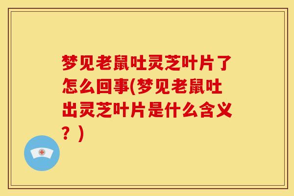 梦见老鼠吐灵芝叶片了怎么回事(梦见老鼠吐出灵芝叶片是什么含义？)