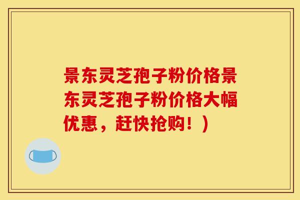 景东灵芝孢子粉价格景东灵芝孢子粉价格大幅优惠，赶快抢购！)