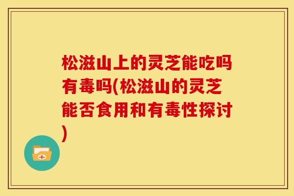 松滋山上的灵芝能吃吗有毒吗(松滋山的灵芝能否食用和有毒性探讨)