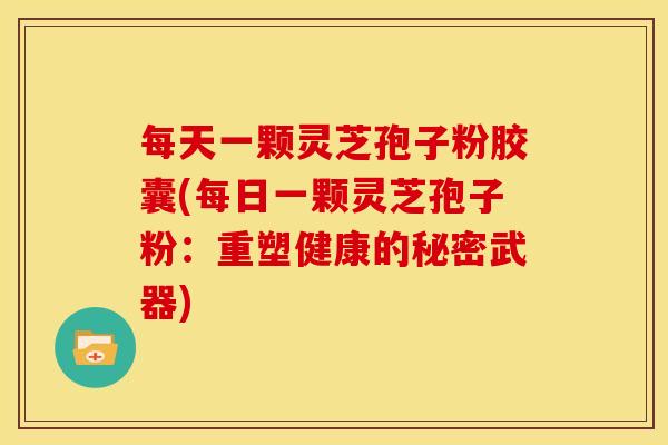 每天一颗灵芝孢子粉胶囊(每日一颗灵芝孢子粉：重塑健康的秘密武器)