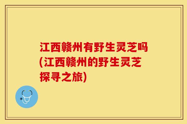 江西赣州有野生灵芝吗(江西赣州的野生灵芝探寻之旅)