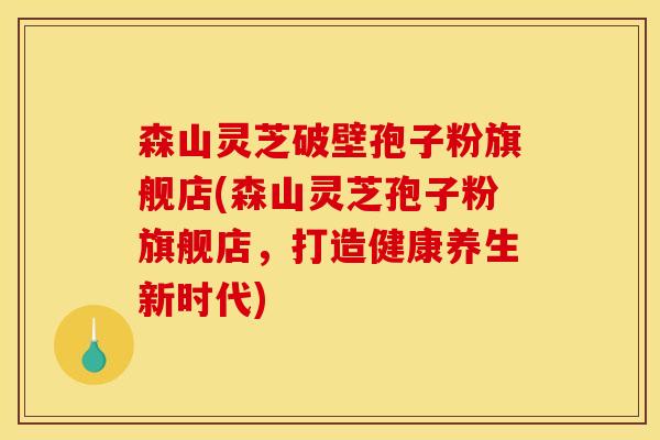 森山灵芝破壁孢子粉旗舰店(森山灵芝孢子粉旗舰店，打造健康养生新时代)