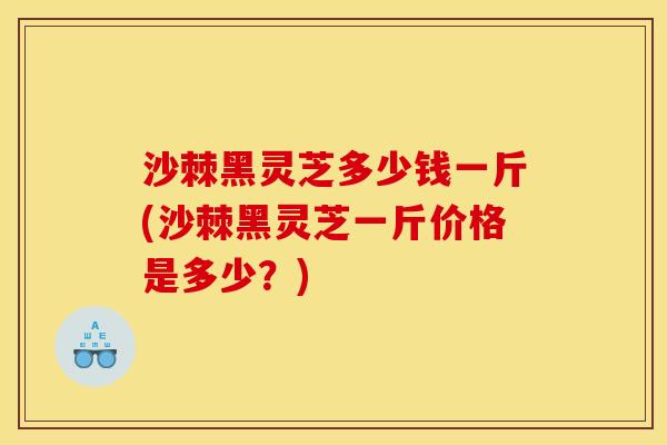 沙棘黑灵芝多少钱一斤(沙棘黑灵芝一斤价格是多少？)