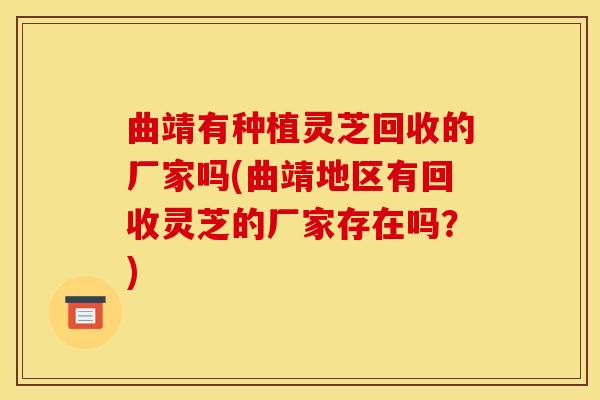 曲靖有种植灵芝回收的厂家吗(曲靖地区有回收灵芝的厂家存在吗？)