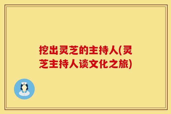 挖出灵芝的主持人(灵芝主持人谈文化之旅)
