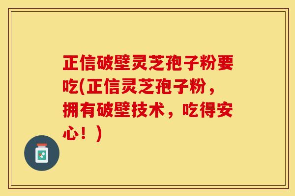 正信破壁灵芝孢子粉要吃(正信灵芝孢子粉,拥有破壁技术,吃得安心!) 正信破壁灵芝孢子粉要吃(正信灵芝孢子粉,拥有破壁技术,吃得安心!)