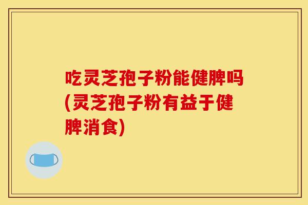 吃灵芝孢子粉能健脾吗(灵芝孢子粉有益于健脾消食)