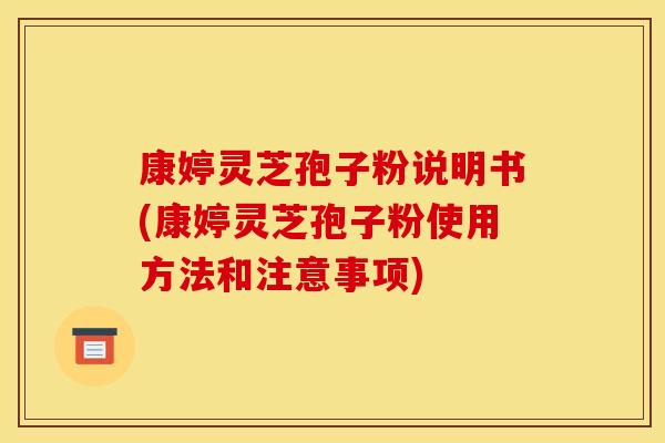康婷灵芝孢子粉说明书(康婷灵芝孢子粉使用方法和注意事项)