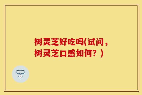 树灵芝好吃吗(试问，树灵芝口感如何？)
