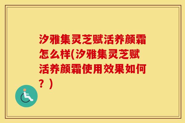 汐雅集灵芝赋活养颜霜怎么样(汐雅集灵芝赋活养颜霜使用效果如何？)