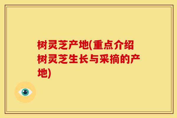 树灵芝产地(重点介绍树灵芝生长与采摘的产地)