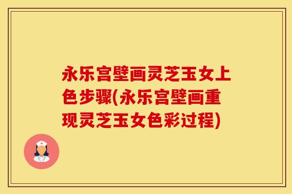 永乐宫壁画灵芝玉女上色步骤(永乐宫壁画重现灵芝玉女色彩过程)