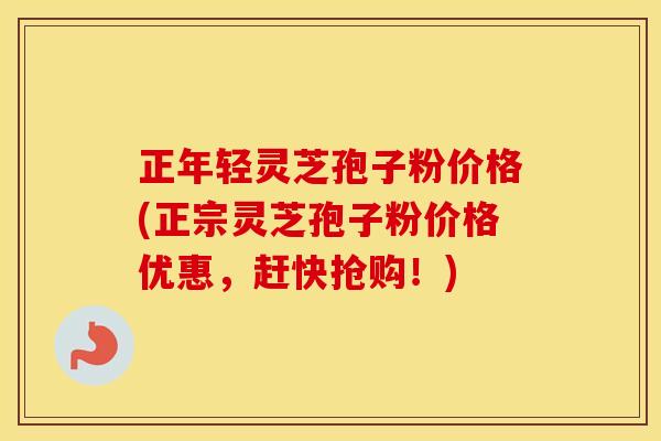 正年轻灵芝孢子粉价格(正宗灵芝孢子粉价格优惠，赶快抢购！)