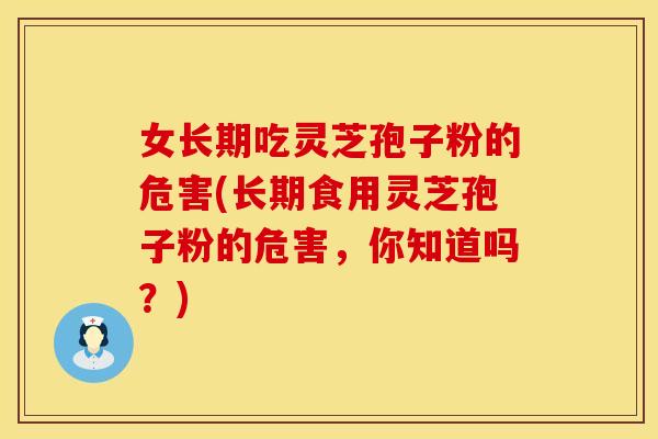 女长期吃灵芝孢子粉的危害(长期食用灵芝孢子粉的危害，你知道吗？)