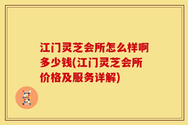 江门灵芝会所怎么样啊多少钱(江门灵芝会所价格及服务详解)