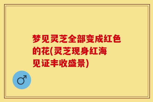 梦见灵芝全部变成红色的花(灵芝现身红海 见证丰收盛景)