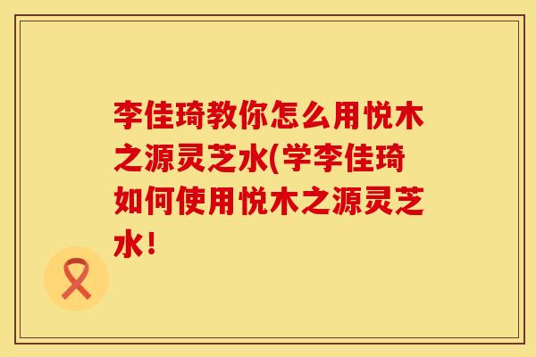 李佳琦教你怎么用悦木之源灵芝水(学李佳琦如何使用悦木之源灵芝水！