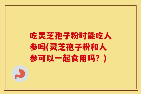 吃灵芝孢子粉时能吃人参吗(灵芝孢子粉和人参可以一起食用吗?) 吃灵芝孢子粉时能吃人参吗(灵芝孢子粉和人参可以一起食用吗?)