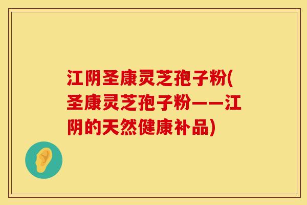 江阴圣康灵芝孢子粉(圣康灵芝孢子粉——江阴的天然健康补品)