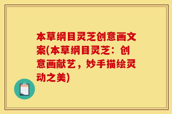 本草纲目灵芝创意画文案(本草纲目灵芝:创意画献艺,妙手描绘灵动之美) 本草纲目灵芝创意画文案(本草纲目灵芝:创意画献艺,妙手描绘灵动之美)
